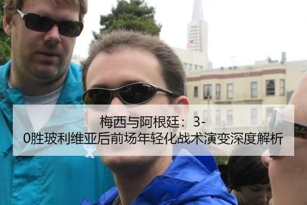 梅西与阿根廷：3-0胜玻利维亚后前场年轻化战术演变深度解析