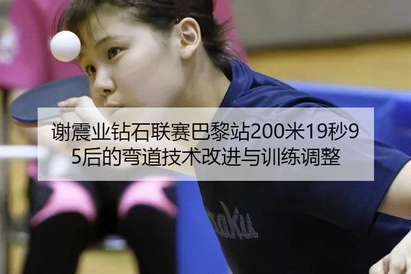 谢震业钻石联赛巴黎站200米19秒95后的弯道技术改进与训练调整