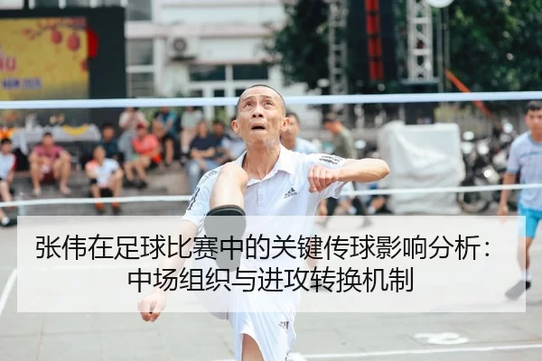 张伟在足球比赛中的关键传球影响分析：中场组织与进攻转换机制
