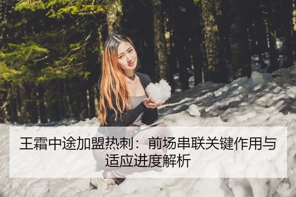 王霜中途加盟热刺：前场串联关键作用与适应进度解析