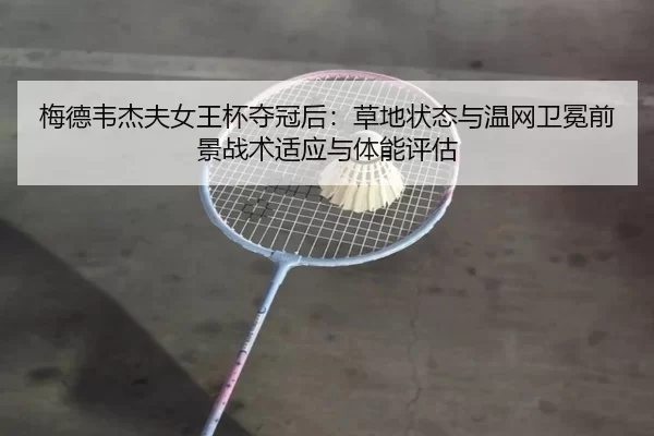 梅德韦杰夫女王杯夺冠后：草地状态与温网卫冕前景战术适应与体能评估